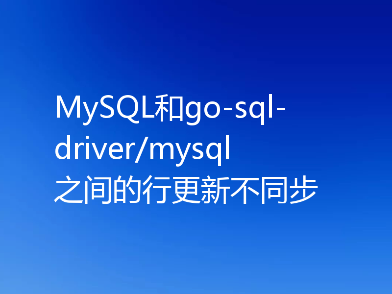 MySQL和go-sql-driver/mysql之间的行更新不同步