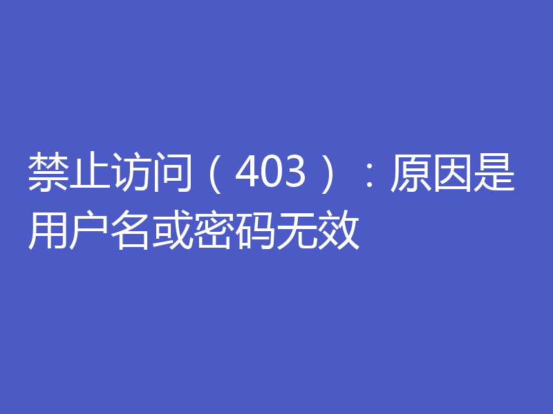 禁止访问（403）：原因是用户名或密码无效