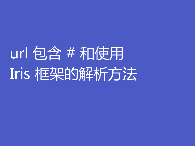 url 包含 # 和使用 Iris 框架的解析方法