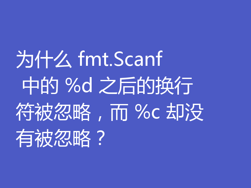 为什么 fmt.Scanf 中的 %d 之后的换行符被忽略，而 %c 却没有被忽略？