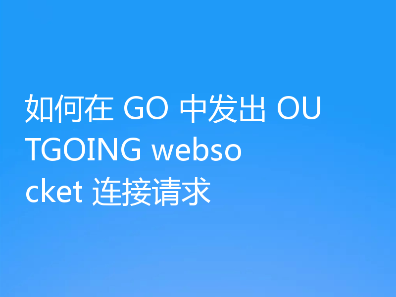 如何在 GO 中发出 OUTGOING websocket 连接请求