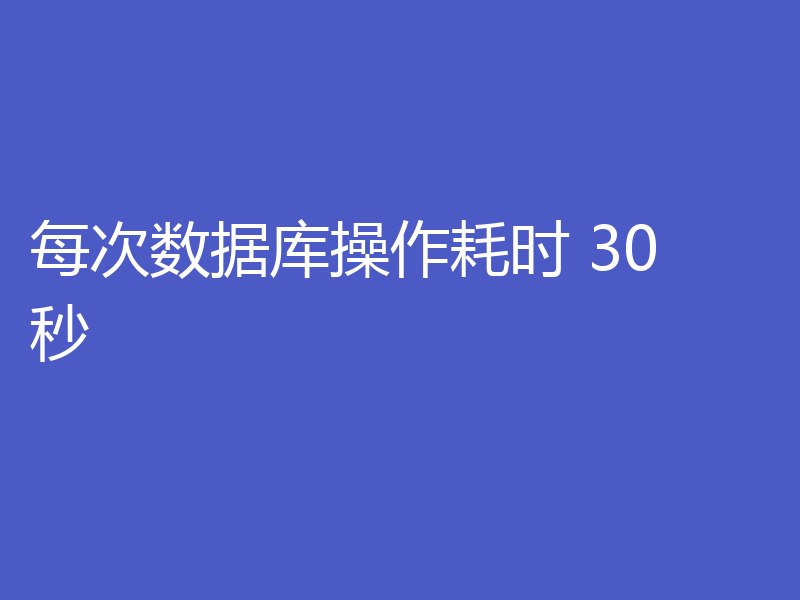 每次数据库操作耗时 30 秒