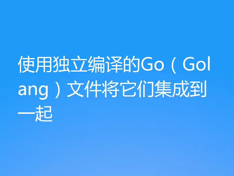 使用独立编译的Go（Golang）文件将它们集成到一起