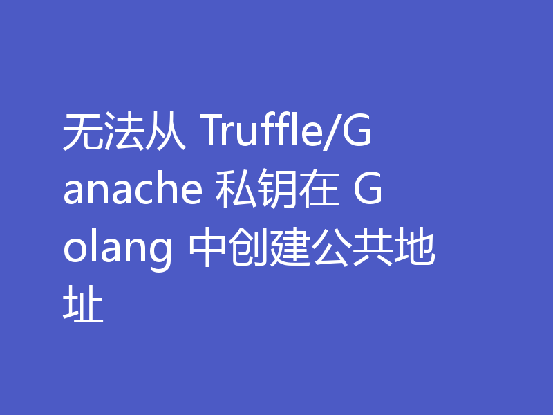 无法从 Truffle/Ganache 私钥在 Golang 中创建公共地址
