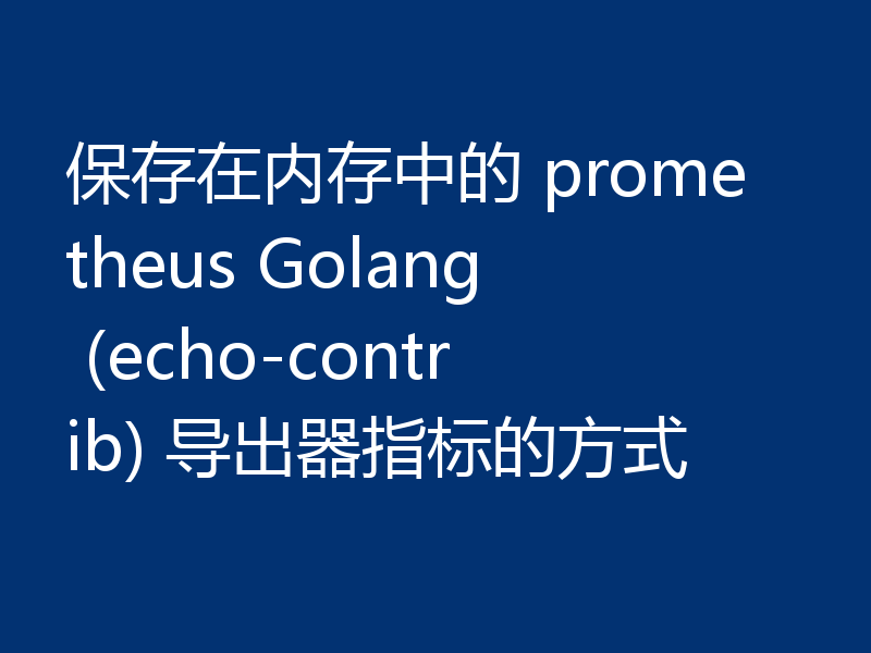 保存在内存中的 prometheus Golang (echo-contrib) 导出器指标的方式