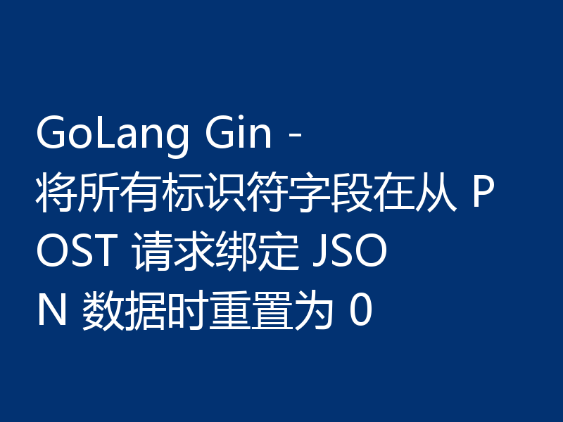 GoLang Gin - 将所有标识符字段在从 POST 请求绑定 JSON 数据时重置为 0