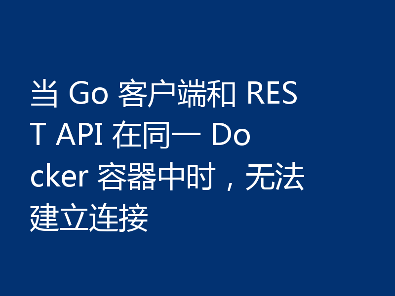 当 Go 客户端和 REST API 在同一 Docker 容器中时，无法建立连接