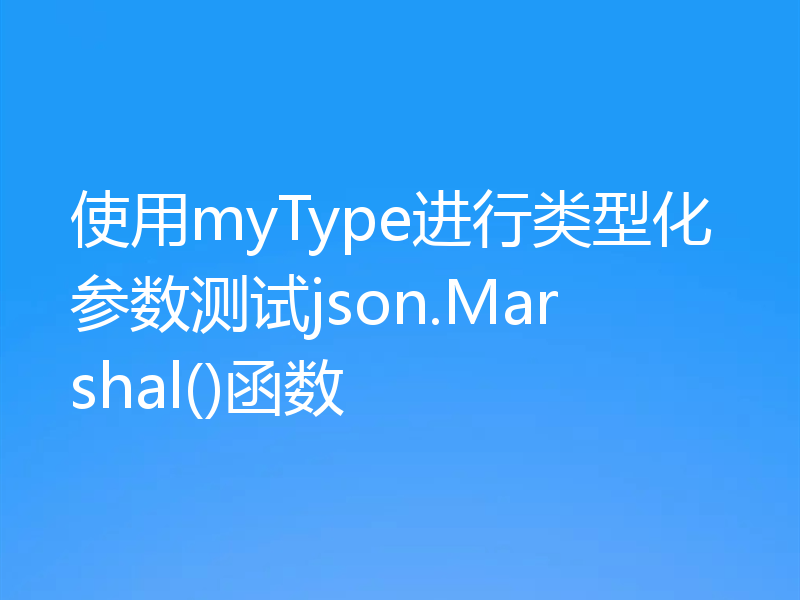 使用myType进行类型化参数测试json.Marshal()函数