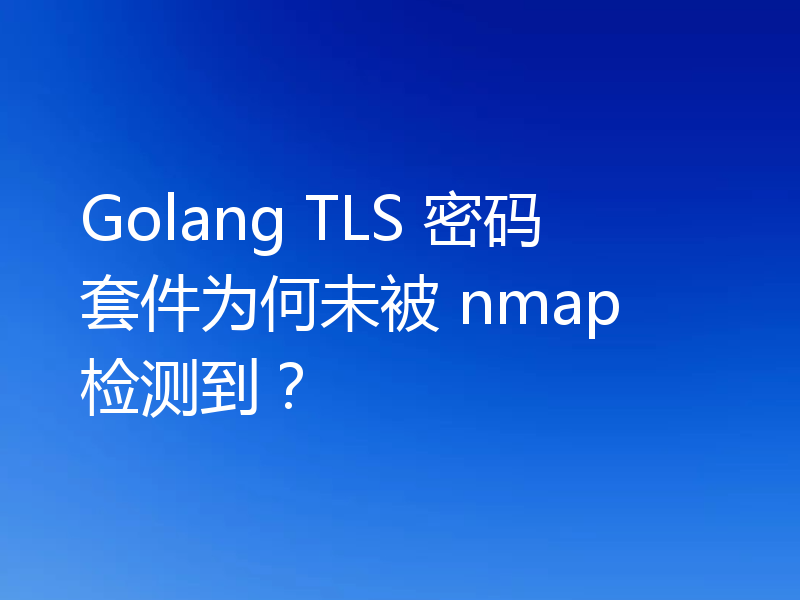 Golang TLS 密码套件为何未被 nmap 检测到？