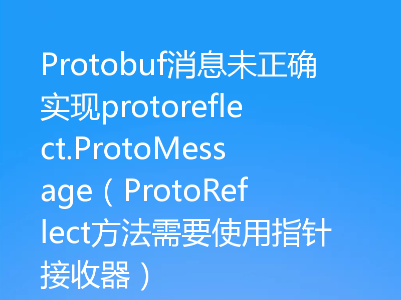 Protobuf消息未正确实现protoreflect.ProtoMessage（ProtoReflect方法需要使用指针接收器）