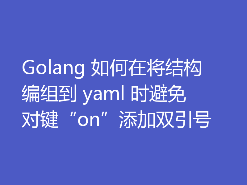 Golang 如何在将结构编组到 yaml 时避免对键“on”添加双引号