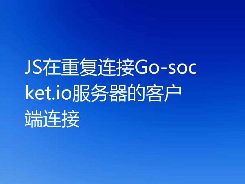 JS在重复连接Go-socket.io服务器的客户端连接
