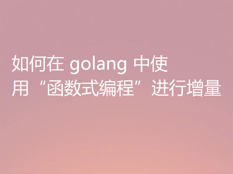 如何在 golang 中使用“函数式编程”进行增量