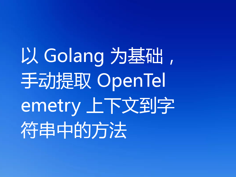 以 Golang 为基础，手动提取 OpenTelemetry 上下文到字符串中的方法