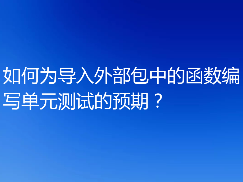 如何为导入外部包中的函数编写单元测试的预期？