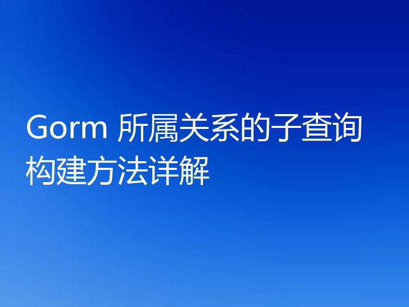 Gorm 所属关系的子查询构建方法详解