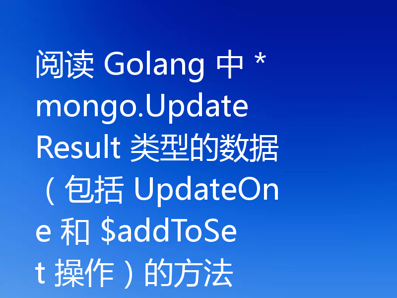 阅读 Golang 中 *mongo.UpdateResult 类型的数据（包括 UpdateOne 和 $addToSet 操作）的方法
