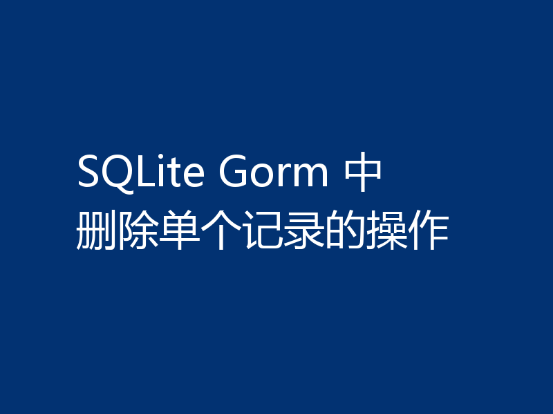 SQLite Gorm 中删除单个记录的操作