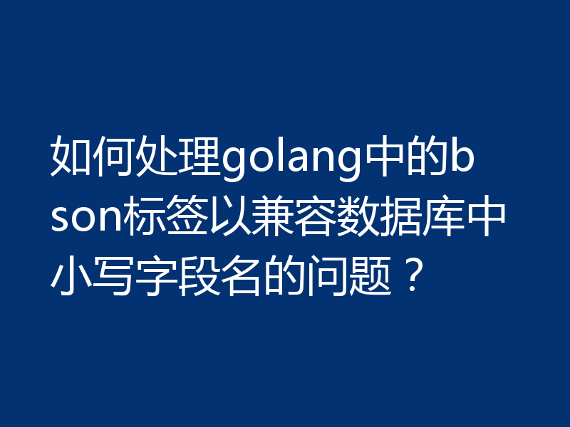 如何处理golang中的bson标签以兼容数据库中小写字段名的问题？