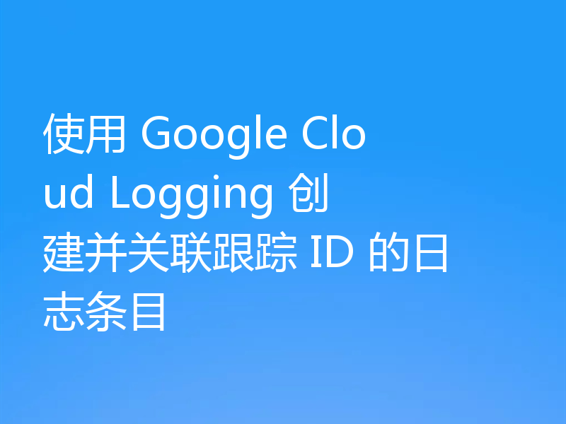 使用 Google Cloud Logging 创建并关联跟踪 ID 的日志条目