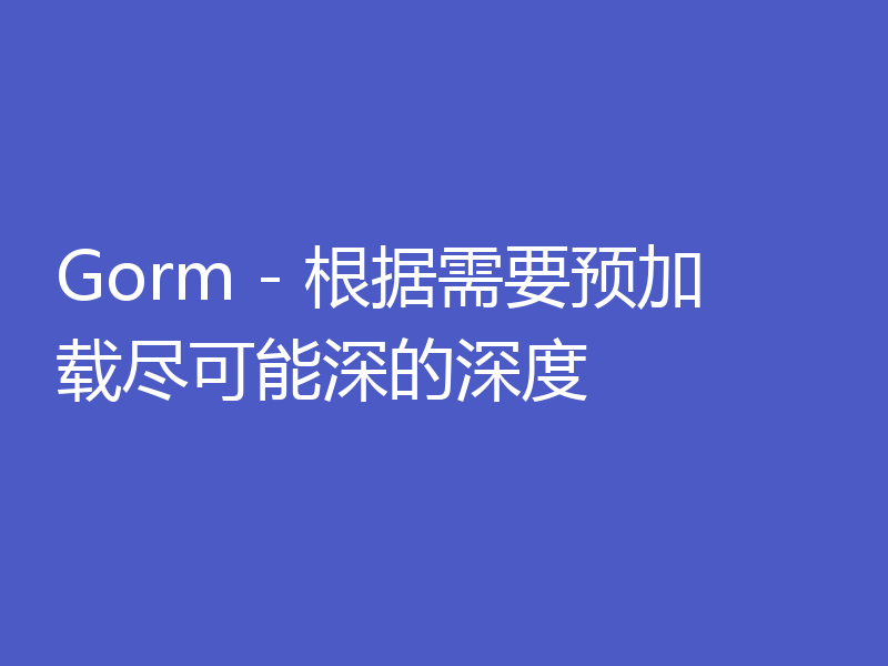 Gorm - 根据需要预加载尽可能深的深度