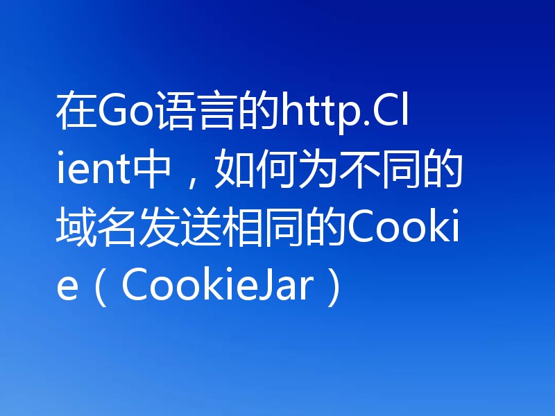 在Go语言的http.Client中，如何为不同的域名发送相同的Cookie（CookieJar）