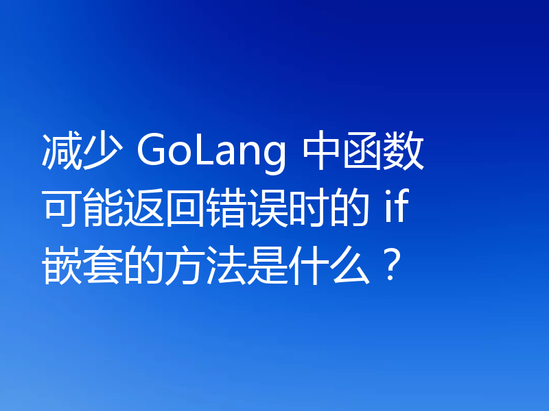 减少 GoLang 中函数可能返回错误时的 if 嵌套的方法是什么？