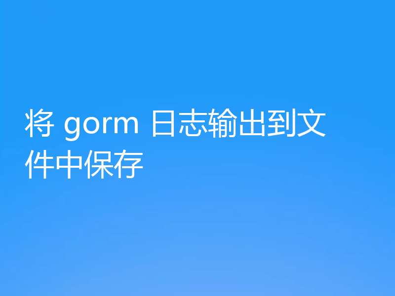 将 gorm 日志输出到文件中保存