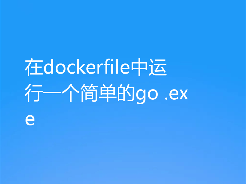 在dockerfile中运行一个简单的go .exe