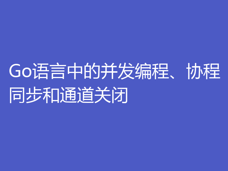 Go语言中的并发编程、协程同步和通道关闭