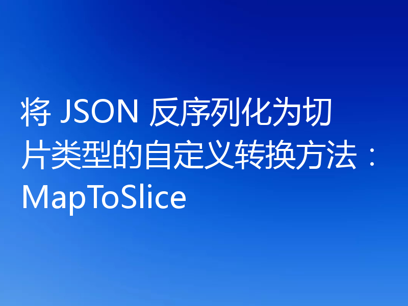 将 JSON 反序列化为切片类型的自定义转换方法：MapToSlice