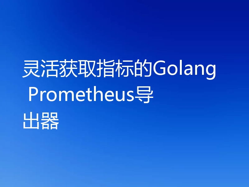 灵活获取指标的Golang Prometheus导出器
