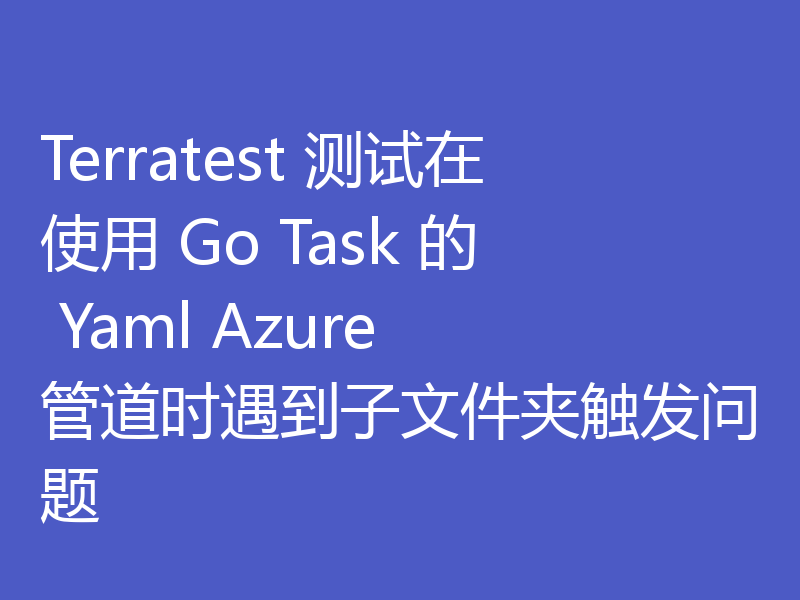 Terratest 测试在使用 Go Task 的 Yaml Azure 管道时遇到子文件夹触发问题
