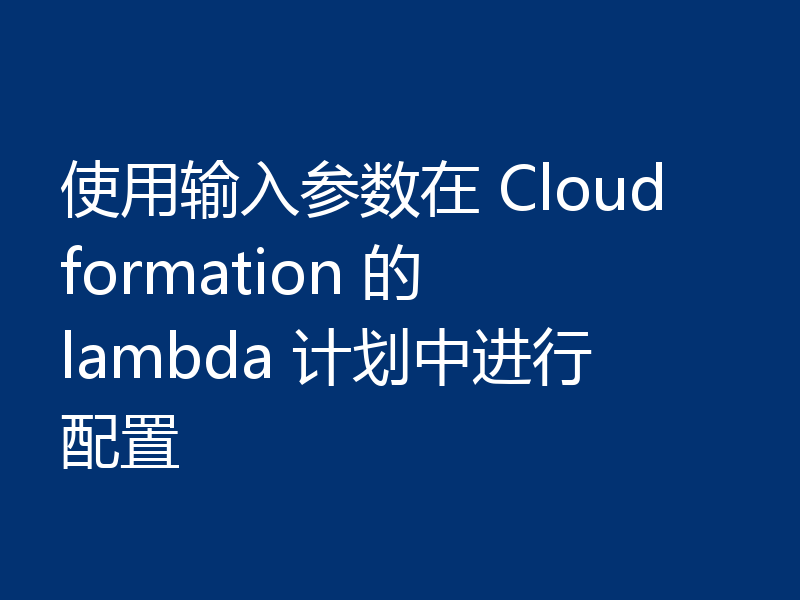 使用输入参数在 Cloudformation 的 lambda 计划中进行配置