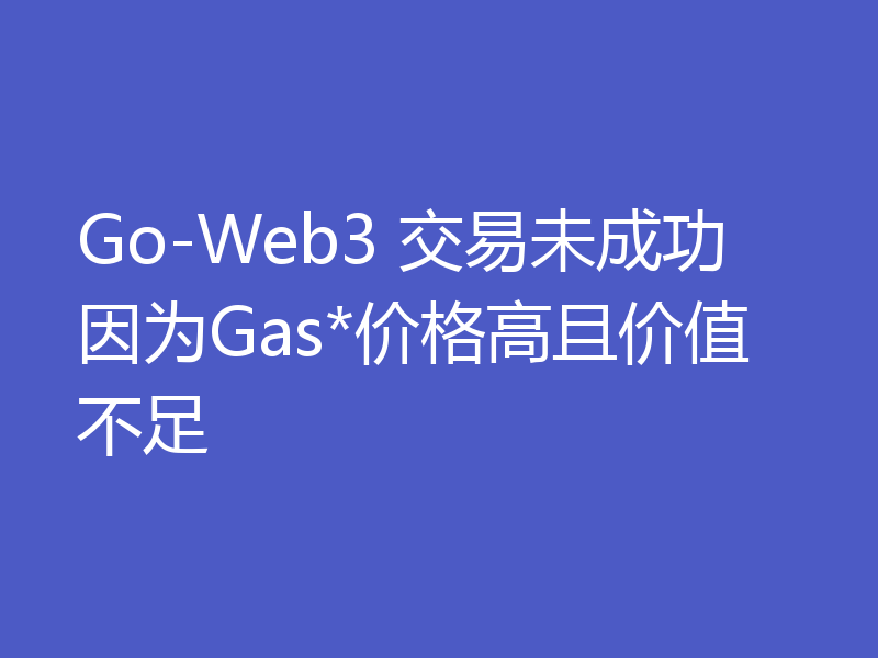 Go-Web3 交易未成功因为Gas*价格高且价值不足