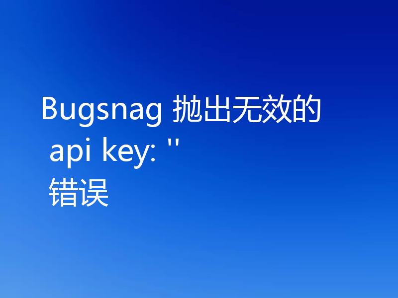 Bugsnag 抛出无效的 api key: '' 错误