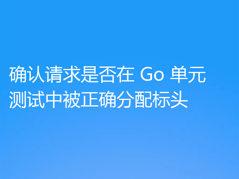 确认请求是否在 Go 单元测试中被正确分配标头