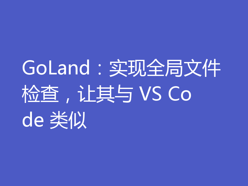 GoLand：实现全局文件检查，让其与 VS Code 类似