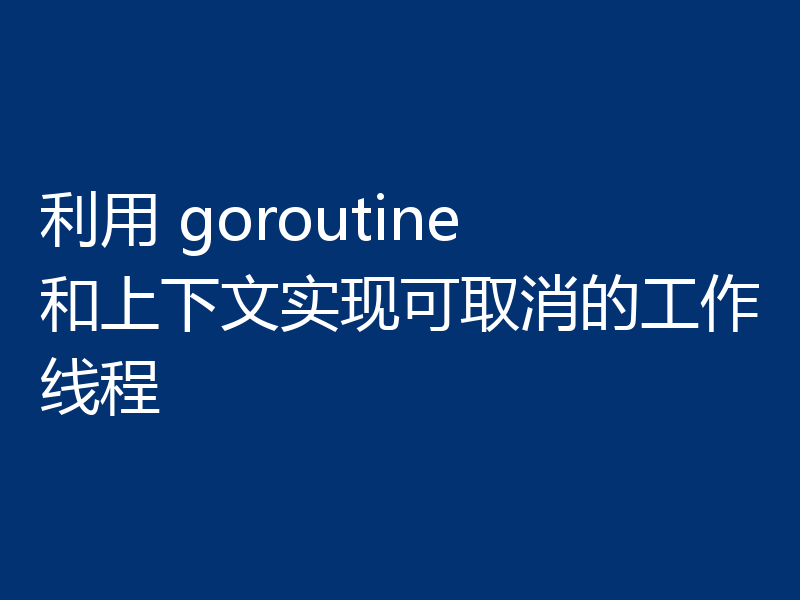 利用 goroutine 和上下文实现可取消的工作线程