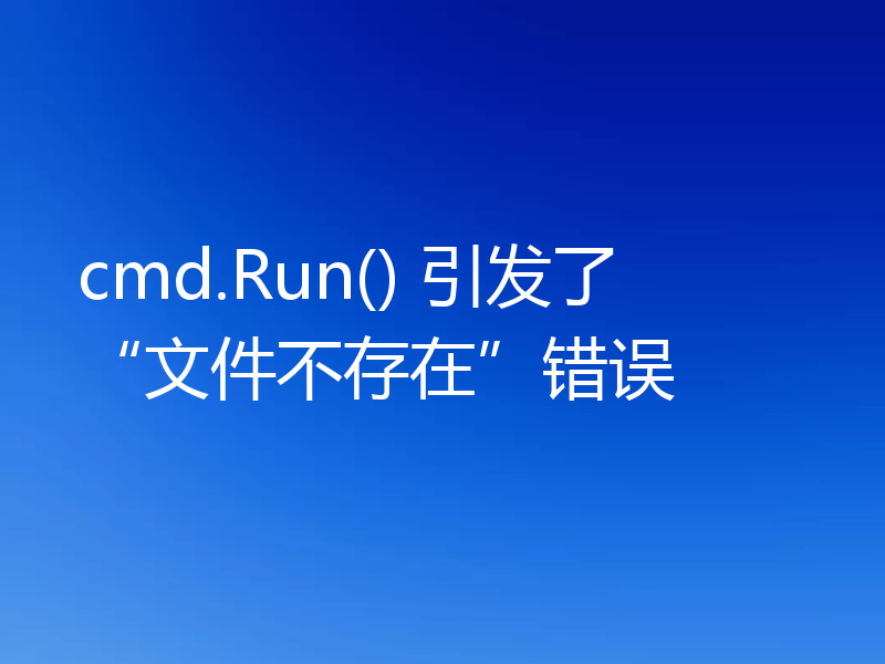 cmd.Run() 引发了“文件不存在”错误