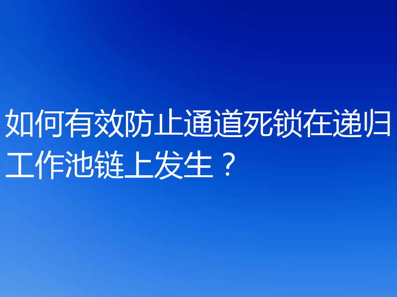 如何有效防止通道死锁在递归工作池链上发生？