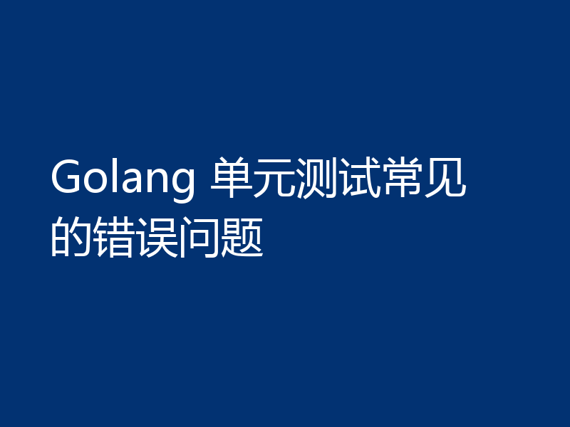 Golang 单元测试常见的错误问题