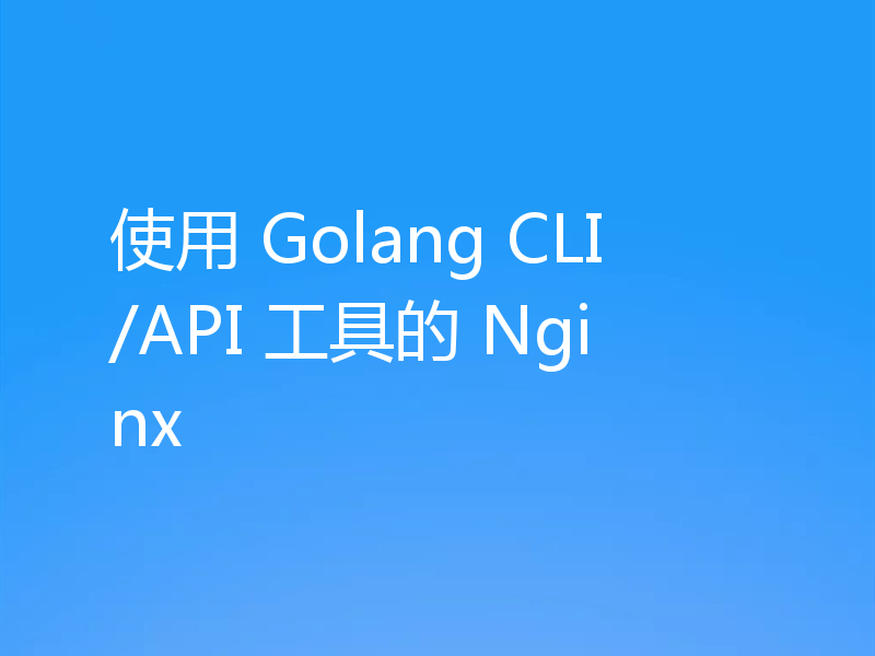 使用 Golang CLI/API 工具的 Nginx