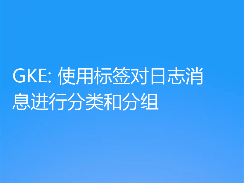 GKE: 使用标签对日志消息进行分类和分组
