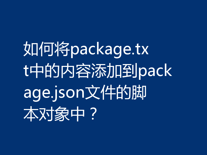 如何将package.txt中的内容添加到package.json文件的脚本对象中？