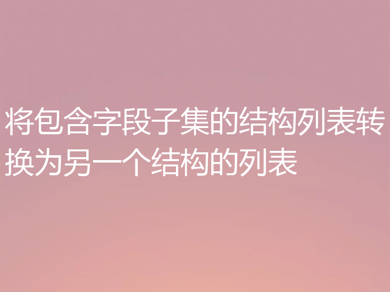 将包含字段子集的结构列表转换为另一个结构的列表