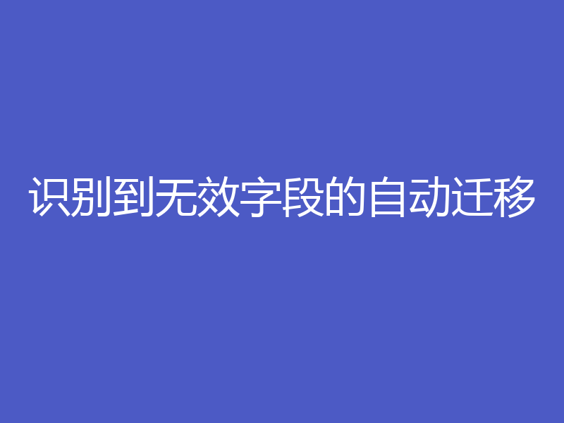 识别到无效字段的自动迁移