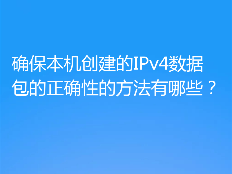 确保本机创建的IPv4数据包的正确性的方法有哪些？