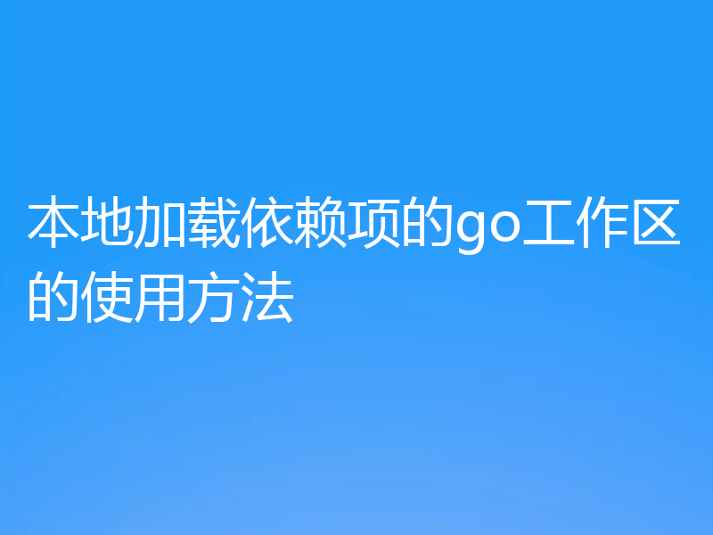 本地加载依赖项的go工作区的使用方法