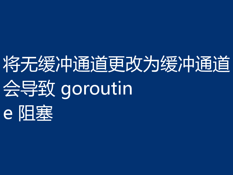 将无缓冲通道更改为缓冲通道会导致 goroutine 阻塞